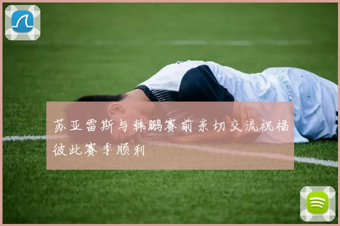 苏亚雷斯与韩鹏赛前亲切交流祝福彼此赛季顺利