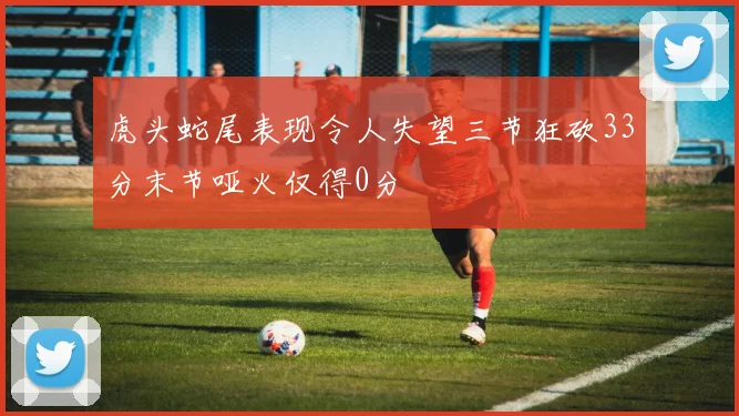 虎头蛇尾表现令人失望三节狂砍33分末节哑火仅得0分