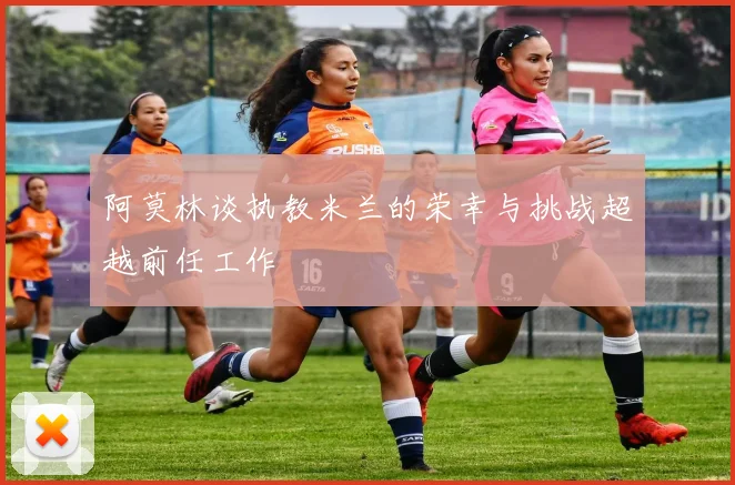 阿莫林谈执教米兰的荣幸与挑战超越前任工作