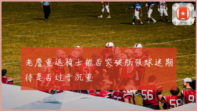 老詹重返骑士能否突破瓶颈球迷期待是否过于沉重
