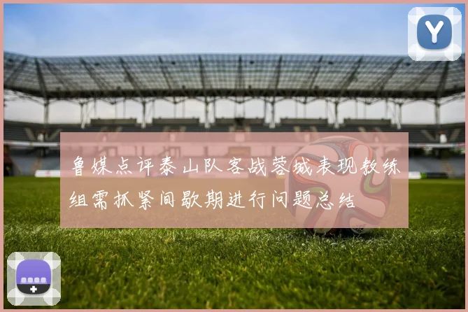 鲁媒点评泰山队客战蓉城表现教练组需抓紧间歇期进行问题总结