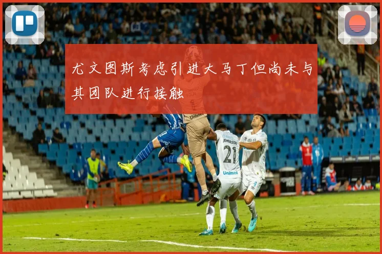 尤文图斯考虑引进大马丁但尚未与其团队进行接触