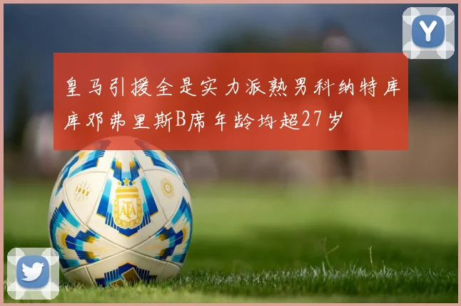 皇马引援全是实力派熟男科纳特库库邓弗里斯B席年龄均超27岁