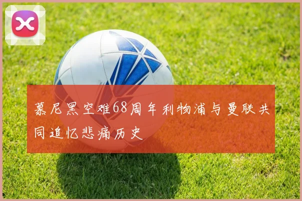 慕尼黑空难68周年利物浦与曼联共同追忆悲痛历史
