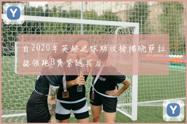 自2020年英超进球助攻榜揭晓萨拉赫领跑B费紧随其后