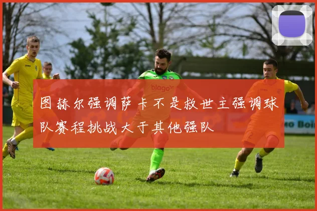 图赫尔强调萨卡不是救世主强调球队赛程挑战大于其他强队