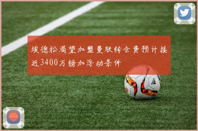 埃德松渴望加盟曼联转会费预计接近3400万镑加浮动条件