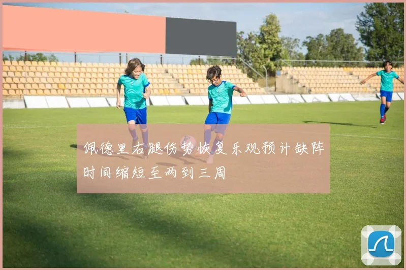 佩德里右腿伤势恢复乐观预计缺阵时间缩短至两到三周