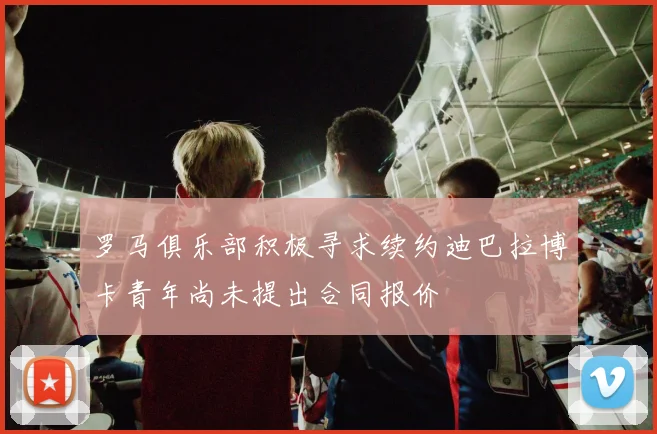 罗马俱乐部积极寻求续约迪巴拉博卡青年尚未提出合同报价