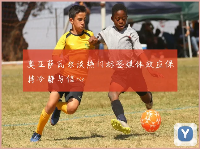 奥亚萨瓦尔谈热门标签媒体效应保持冷静与信心