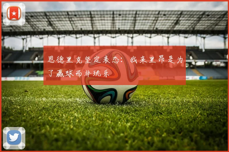 恩德里克坚定表态：我来里昂是为了赢球而非玩乐