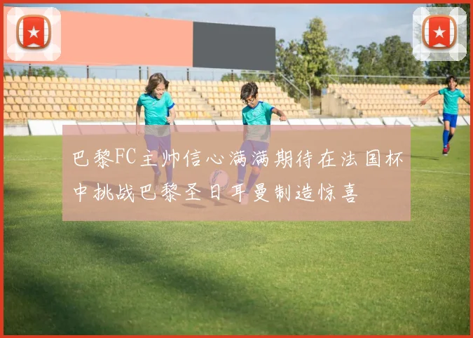 巴黎FC主帅信心满满期待在法国杯中挑战巴黎圣日耳曼制造惊喜