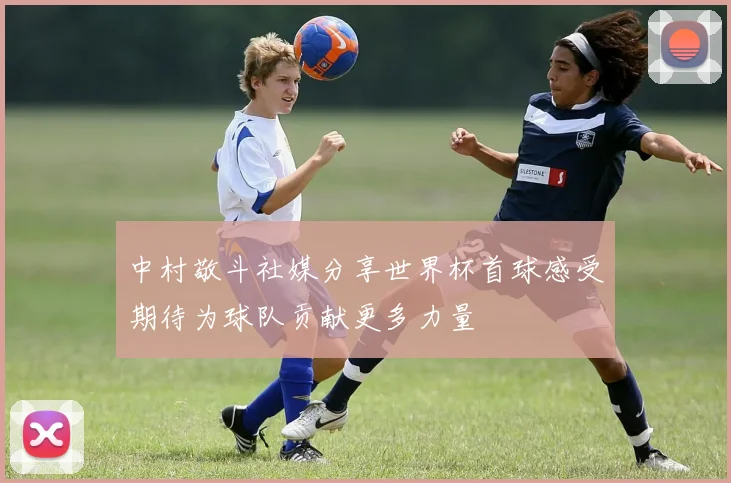 中村敬斗社媒分享世界杯首球感受期待为球队贡献更多力量