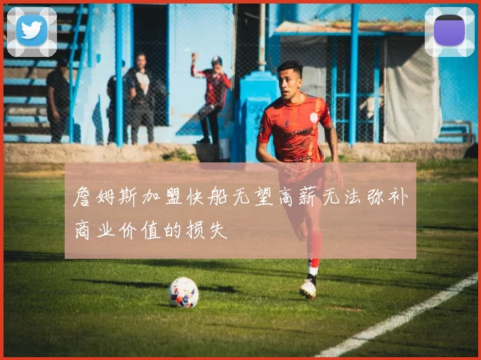 詹姆斯加盟快船无望高薪无法弥补商业价值的损失