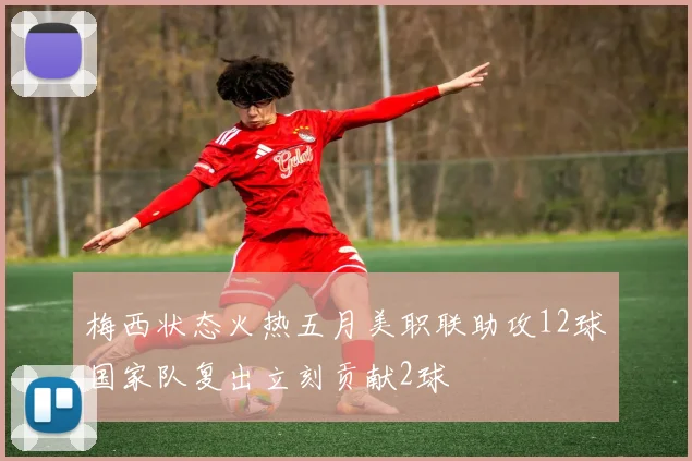 梅西状态火热五月美职联助攻12球国家队复出立刻贡献2球