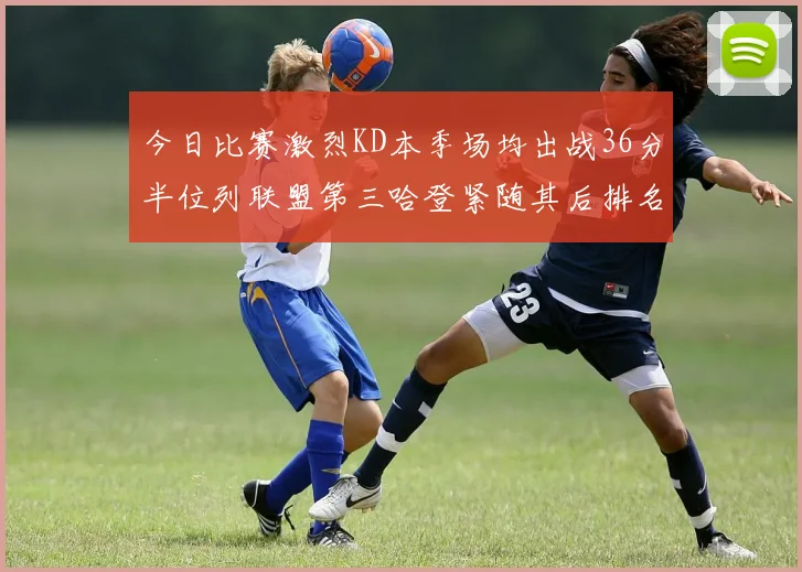 今日比赛激烈KD本季场均出战36分半位列联盟第三哈登紧随其后排名第七