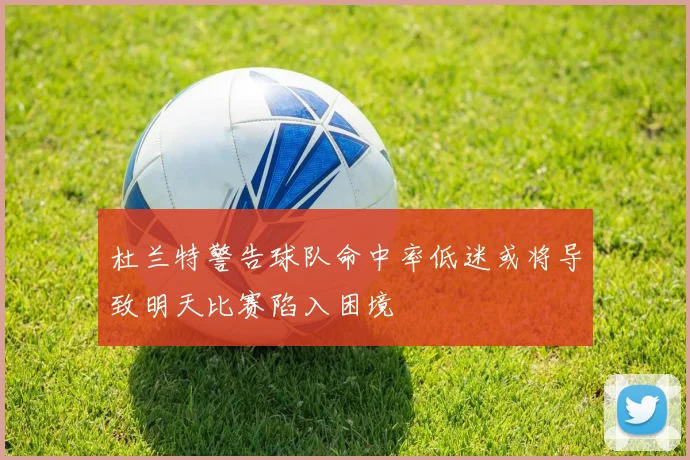 杜兰特警告球队命中率低迷或将导致明天比赛陷入困境