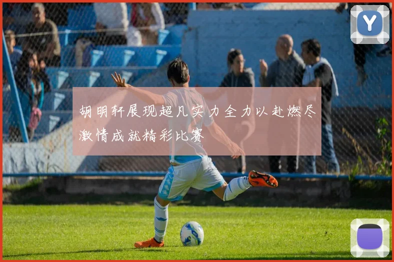 胡明轩展现超凡实力全力以赴燃尽激情成就精彩比赛
