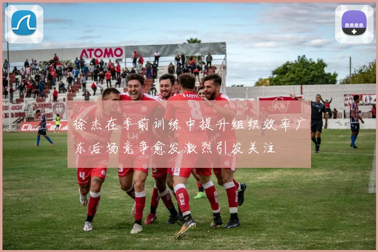 徐杰在季前训练中提升组织效率广东后场竞争愈发激烈引发关注